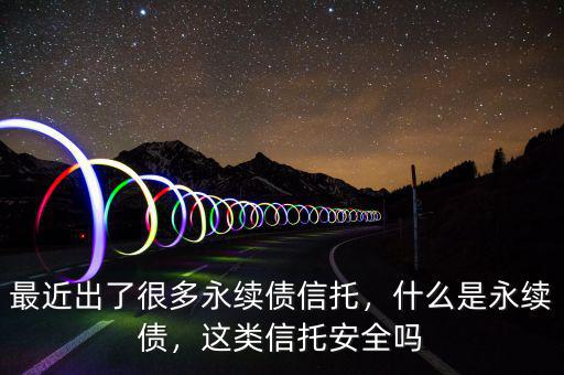 最近出了很多永續(xù)債信托，什么是永續(xù)債，這類信托安全嗎