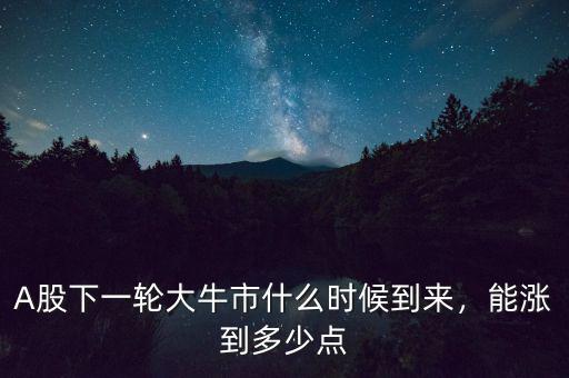 A股下一輪大牛市什么時候到來，能漲到多少點