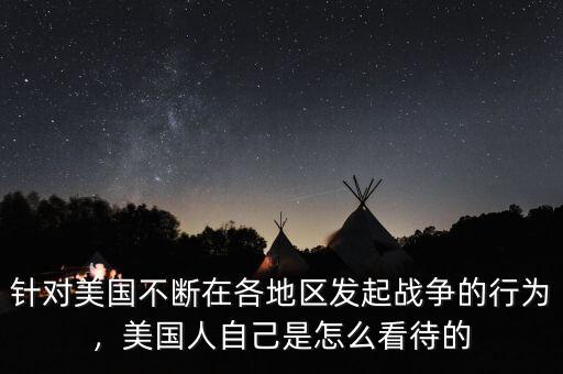 針對美國不斷在各地區(qū)發(fā)起戰(zhàn)爭的行為，美國人自己是怎么看待的
