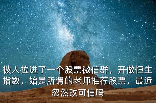 被人拉進了一個股票微信群，開做恒生指數(shù)，始是所謂的老師推薦股票，最近忽然改可信嗎