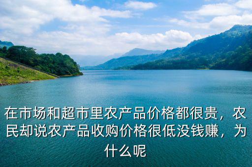 在市場和超市里農(nóng)產(chǎn)品價格都很貴，農(nóng)民卻說農(nóng)產(chǎn)品收購價格很低沒錢賺，為什么呢
