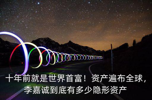 十年前就是世界首富！資產(chǎn)遍布全球，李嘉誠到底有多少隱形資產(chǎn)