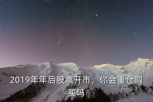 2019年年后股票開(kāi)市，你會(huì)重倉(cāng)購(gòu)買(mǎi)嗎