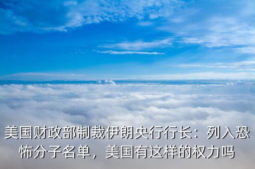 美國財政部制裁伊朗央行行長：列入恐怖分子名單，美國有這樣的權(quán)力嗎