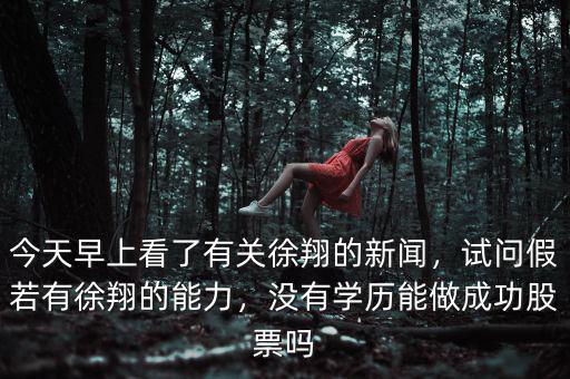 今天早上看了有關(guān)徐翔的新聞，試問假若有徐翔的能力，沒有學(xué)歷能做成功股票嗎