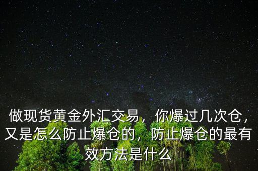 做現(xiàn)貨黃金外匯交易，你爆過(guò)幾次倉(cāng)，又是怎么防止爆倉(cāng)的，防止爆倉(cāng)的最有效方法是什么