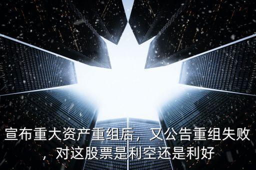 宣布重大資產(chǎn)重組后，又公告重組失敗，對這股票是利空還是利好