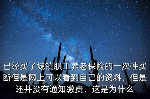 已經(jīng)買了城鎮(zhèn)職工養(yǎng)老保險的一次性買斷但是網(wǎng)上可以看到自己的資料，但是還并沒有通知繳費，這是為什么