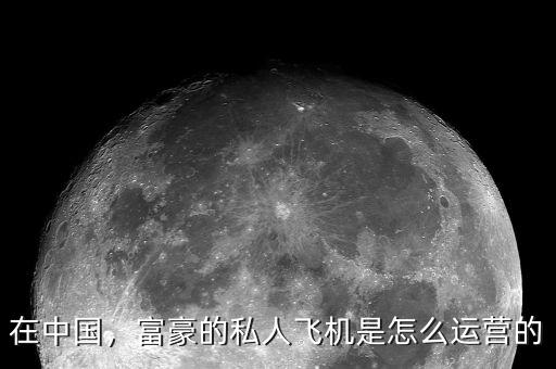 在中國(guó)，富豪的私人飛機(jī)是怎么運(yùn)營(yíng)的