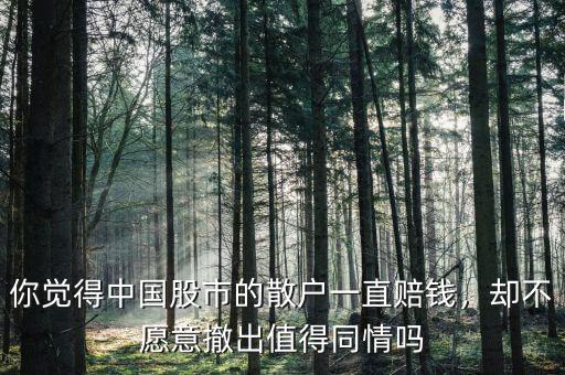 你覺得中國股市的散戶一直賠錢，卻不愿意撤出值得同情嗎