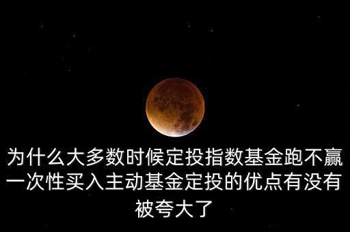 為什么大多數(shù)時(shí)候定投指數(shù)基金跑不贏一次性買入主動(dòng)基金定投的優(yōu)點(diǎn)有沒(méi)有被夸大了