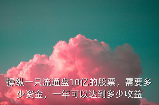 操縱一只流通盤10億的股票，需要多少資金，一年可以達(dá)到多少收益