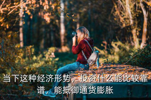 當(dāng)下這種經(jīng)濟(jì)形勢(shì)，投資什么能比較靠譜，能抵御通貨膨脹