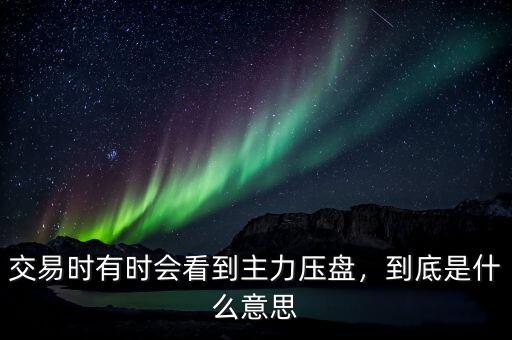 交易時有時會看到主力壓盤，到底是什么意思