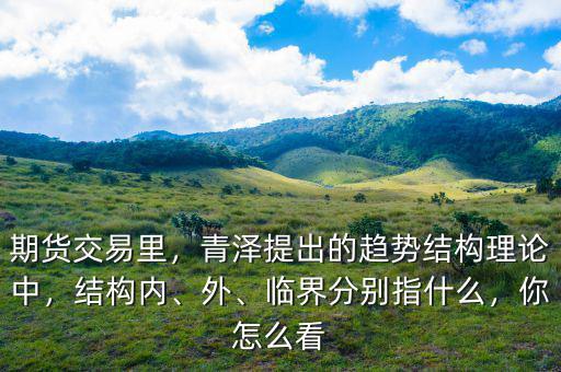 期貨交易里，青澤提出的趨勢結構理論中，結構內、外、臨界分別指什么，你怎么看