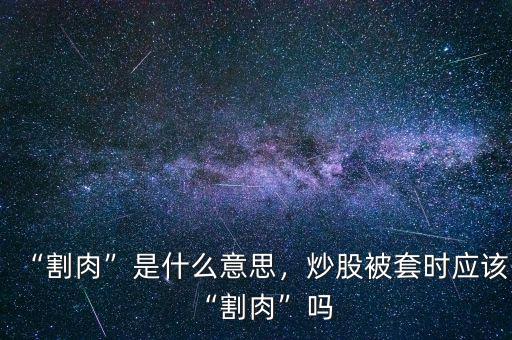 “割肉”是什么意思，炒股被套時應(yīng)該“割肉”嗎