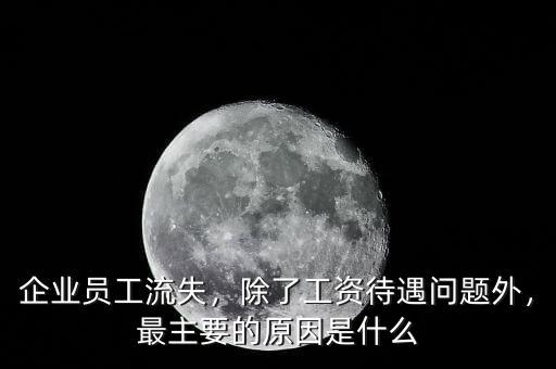 企業(yè)員工流失，除了工資待遇問題外，最主要的原因是什么