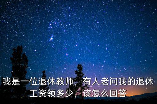 我是一位退休教師，有人老問(wèn)我的退休工資領(lǐng)多少，該怎么回答