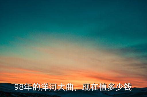 98年的洋河大曲，現(xiàn)在值多少錢
