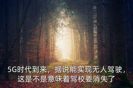 5G時代到來，據(jù)說能實現(xiàn)無人駕駛，這是不是意味著駕校要消失了