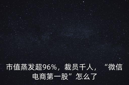 市值蒸發(fā)超96%，裁員千人，“微信電商第一股”怎么了