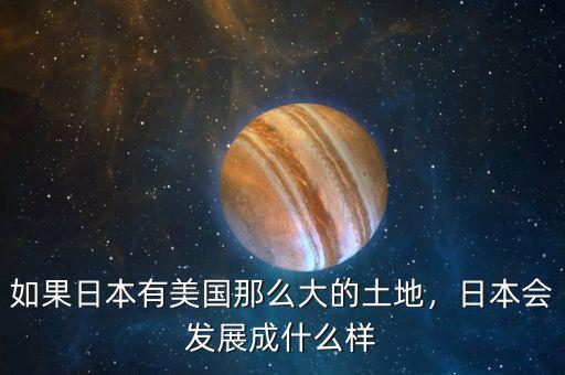 如果日本有美國那么大的土地，日本會發(fā)展成什么樣