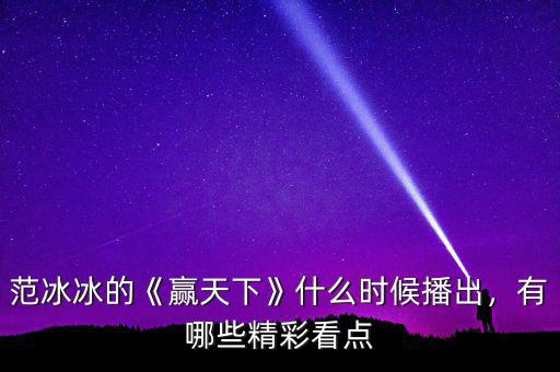 范冰冰的《贏天下》什么時(shí)候播出，有哪些精彩看點(diǎn)