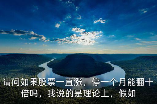 請(qǐng)問(wèn)如果股票一直漲，停一個(gè)月能翻十倍嗎，我說(shuō)的是理論上，假如