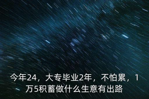 今年24，大專畢業(yè)2年，不怕累，1萬(wàn)5積蓄做什么生意有出路