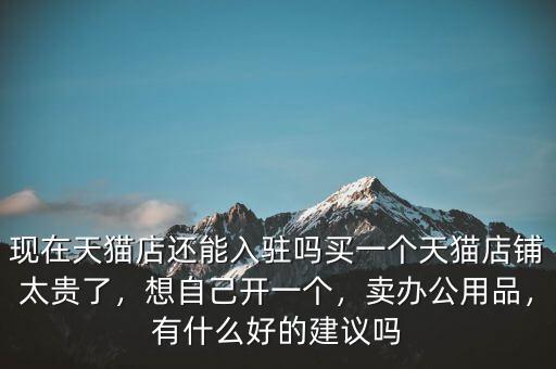 現(xiàn)在天貓店還能入駐嗎買一個天貓店鋪太貴了，想自己開一個，賣辦公用品，有什么好的建議嗎