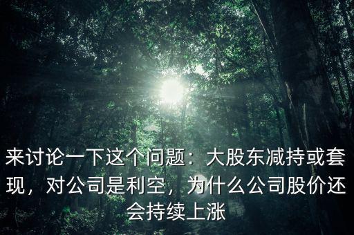 來討論一下這個問題：大股東減持或套現(xiàn)，對公司是利空，為什么公司股價還會持續(xù)上漲
