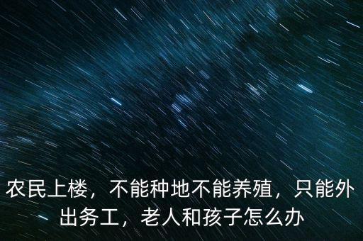 農(nóng)民上樓，不能種地不能養(yǎng)殖，只能外出務(wù)工，老人和孩子怎么辦