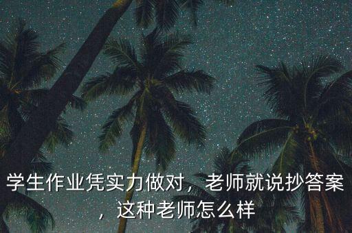學生作業(yè)憑實力做對，老師就說抄答案，這種老師怎么樣