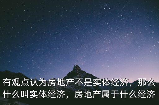 有觀點(diǎn)認(rèn)為房地產(chǎn)不是實體經(jīng)濟(jì)，那么什么叫實體經(jīng)濟(jì)，房地產(chǎn)屬于什么經(jīng)濟(jì)