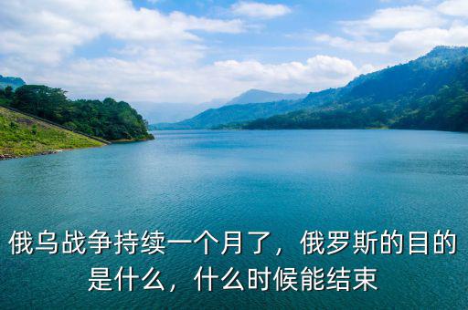 俄烏戰(zhàn)爭持續(xù)一個月了，俄羅斯的目的是什么，什么時候能結束