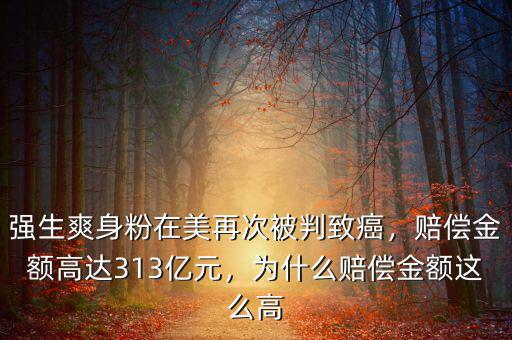 強(qiáng)生爽身粉在美再次被判致癌，賠償金額高達(dá)313億元，為什么賠償金額這么高