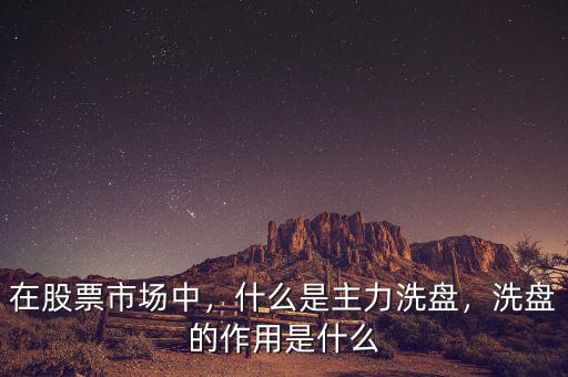 在股票市場(chǎng)中，什么是主力洗盤，洗盤的作用是什么