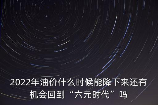 2022年油價(jià)什么時(shí)候能降下來(lái)還有機(jī)會(huì)回到“六元時(shí)代”嗎