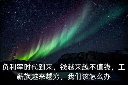 負(fù)利率時代到來，錢越來越不值錢，工薪族越來越窮，我們該怎么辦