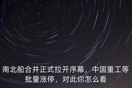 南北船合并正式拉開(kāi)序幕，中國(guó)重工等批量漲停，對(duì)此你怎么看