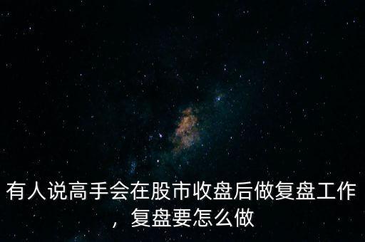 有人說高手會在股市收盤后做復盤工作，復盤要怎么做