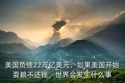 美國負(fù)債22萬億美元，如果美國開始耍賴不還錢，世界會發(fā)生什么事