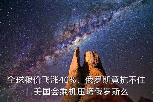全球糧價(jià)飛漲40%，俄羅斯竟抗不?。∶绹?guó)會(huì)乘機(jī)壓垮俄羅斯么