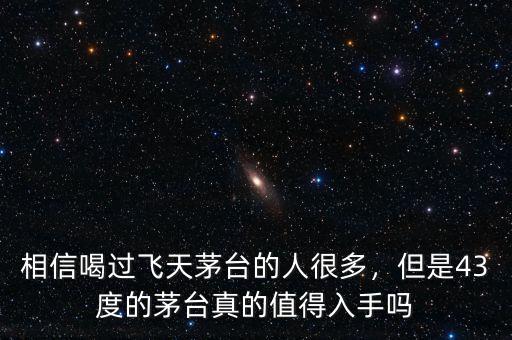 相信喝過飛天茅臺的人很多，但是43度的茅臺真的值得入手嗎