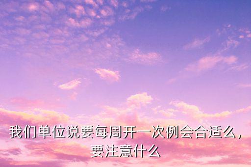 我們單位說要每周開一次例會(huì)合適么，要注意什么