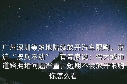 廣州深圳等多地陸續(xù)放開汽車限購，京滬“按兵不動”，有專家說：特大城市道路擁堵問題嚴重，短期不會放開限購你怎么看