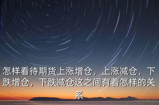 怎樣看待期貨上漲增倉，上漲減倉，下跌增倉，下跌減倉這之間有著怎樣的關(guān)系