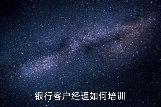 怎么辦銀行客戶(hù)經(jīng)理,銀行客戶(hù)經(jīng)理如何培訓(xùn)