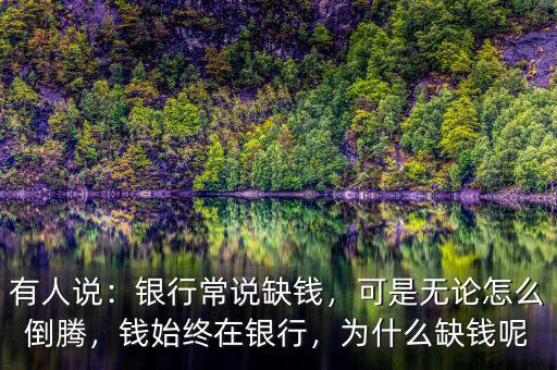有人說(shuō)：銀行常說(shuō)缺錢(qián)，可是無(wú)論怎么倒騰，錢(qián)始終在銀行，為什么缺錢(qián)呢