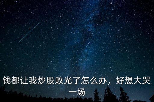 錢都讓我炒股敗光了怎么辦，好想大哭一場(chǎng)